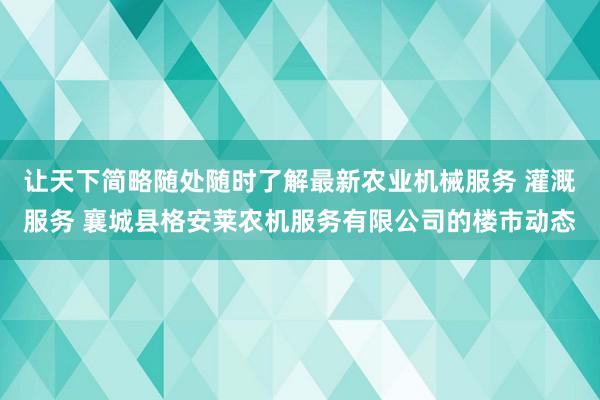 让天下简略随处随时了解最新农业机械服务 灌溉服务 襄城县格安莱农机服务有限公司的楼市动态