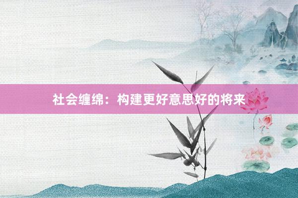 社会缠绵：构建更好意思好的将来